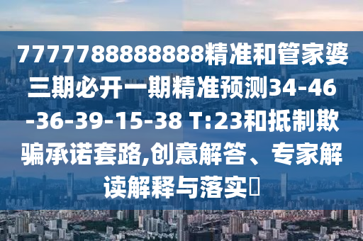 7777788888888精準和管家婆三期必開一期精準預測34-46-36-39-15-38 T:23和抵制欺騙承諾套路,創意解答、專家解讀解釋與落實?
